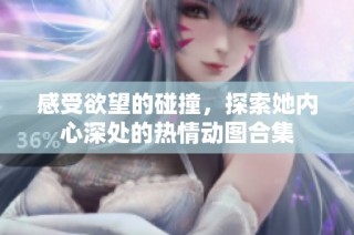 感受欲望的碰撞，探索她内心深处的热情动图合集