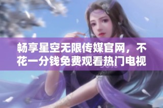 畅享星空无限传媒官网，不花一分钱免费观看热门电视剧