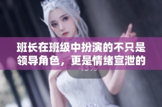 班长在班级中扮演的不只是领导角色，更是情绪宣泄的对象