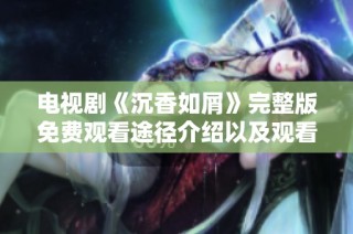 电视剧《沉香如屑》完整版免费观看途径介绍以及观看指南