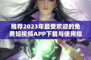 推荐2023年最受欢迎的免费短视频APP下载与使用指南