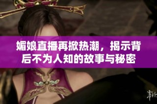 媚娘直播再掀热潮，揭示背后不为人知的故事与秘密