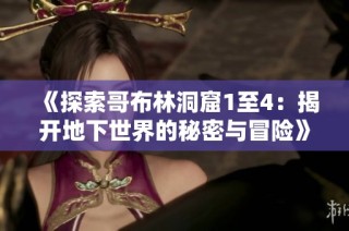 《探索哥布林洞窟1至4：揭开地下世界的秘密与冒险》