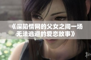 《深陷情网的父女之间一场无法逃避的爱恋故事》