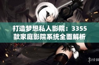 打造梦想私人影院：3355款家庭影院系统全面解析