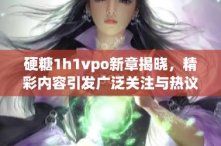 硬糖1h1vpo新章揭晓，精彩内容引发广泛关注与热议