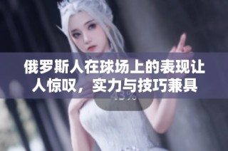 俄罗斯人在球场上的表现让人惊叹，实力与技巧兼具