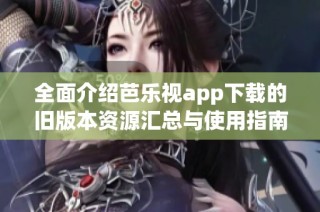 全面介绍芭乐视app下载的旧版本资源汇总与使用指南