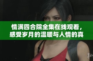 情满四合院全集在线观看，感受岁月的温暖与人情的真挚