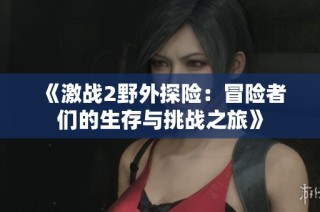 《激战2野外探险：冒险者们的生存与挑战之旅》