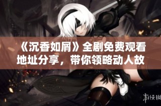 《沉香如屑》全剧免费观看地址分享，带你领略动人故事
