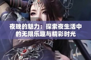 夜晚的魅力：探索夜生活中的无限乐趣与精彩时光
