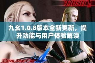 九幺1.0.8版本全新更新，提升功能与用户体验解读