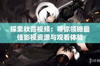 探索秋霞视频：带你领略最佳影视资源与观看体验