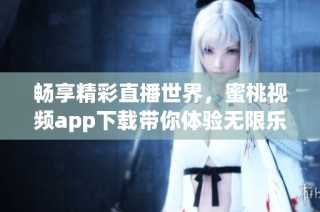 畅享精彩直播世界，蜜桃视频app下载带你体验无限乐趣