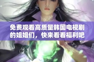 免费观看高质量韩国电视剧的姐姐们，快来看看福利吧