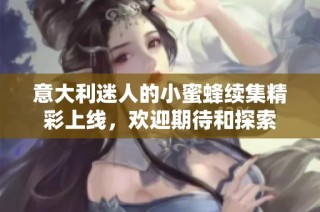 意大利迷人的小蜜蜂续集精彩上线，欢迎期待和探索
