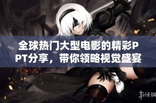 全球热门大型电影的精彩PPT分享，带你领略视觉盛宴