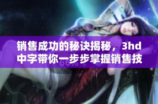 销售成功的秘诀揭秘，3hd中字带你一步步掌握销售技巧