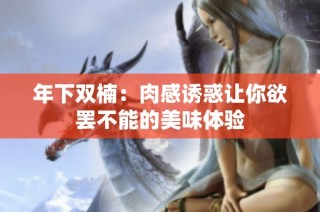 年下双楠：肉感诱惑让你欲罢不能的美味体验