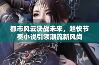 都市风云决战未来，超快节奏小说引领潮流新风尚