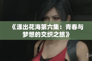 《漾出花海第六集：青春与梦想的交织之旅》