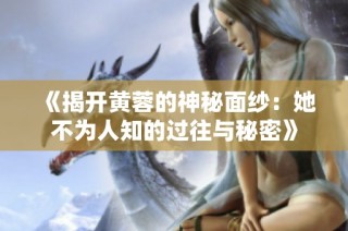《揭开黄蓉的神秘面纱：她不为人知的过往与秘密》