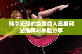 畅享无阻的免费真人直播网站推荐与体验分享