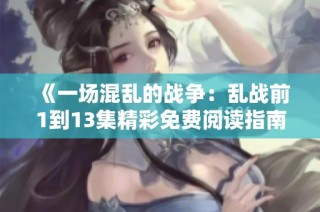 《一场混乱的战争：乱战前1到13集精彩免费阅读指南》