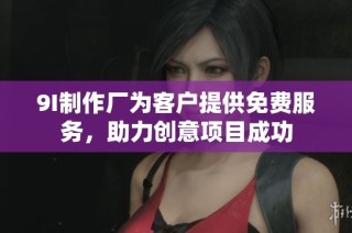 9I制作厂为客户提供免费服务，助力创意项目成功