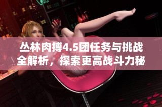 丛林肉搏4.5团任务与挑战全解析，探索更高战斗力秘籍