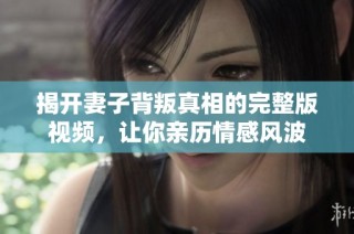 揭开妻子背叛真相的完整版视频，让你亲历情感风波
