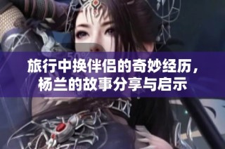 旅行中换伴侣的奇妙经历，杨兰的故事分享与启示