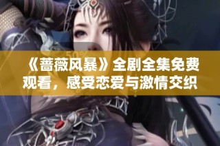 《蔷薇风暴》全剧全集免费观看，感受恋爱与激情交织的精彩故事