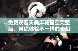 免费观看天美麻花星空完整版，带你体验不一样的奇幻旅程