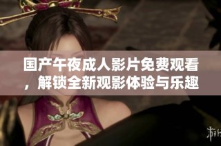 国产午夜成人影片免费观看，解锁全新观影体验与乐趣