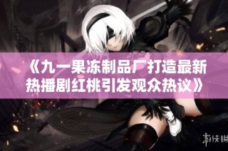 《九一果冻制品厂打造最新热播剧红桃引发观众热议》