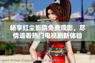 畅享红尘影院免费观影，尽情追看热门电视剧新体验