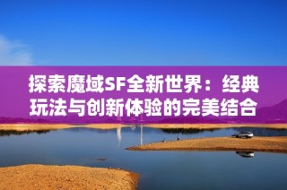 探索魔域SF全新世界：经典玩法与创新体验的完美结合