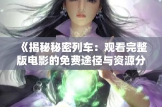 《揭秘秘密列车：观看完整版电影的免费途径与资源分享》