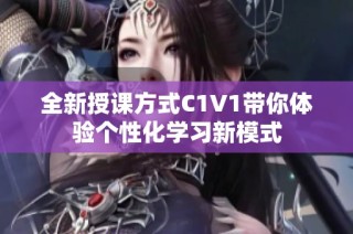 全新授课方式C1V1带你体验个性化学习新模式