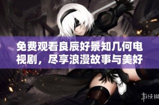 免费观看良辰好景知几何电视剧，尽享浪漫故事与美好时光