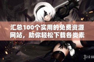 汇总100个实用的免费资源网站，助你轻松下载各类素材