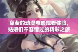 免费的动漫电影观看体验，姑娘们不容错过的精彩之旅