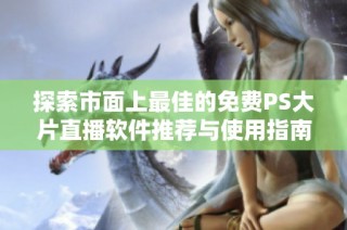 探索市面上最佳的免费PS大片直播软件推荐与使用指南