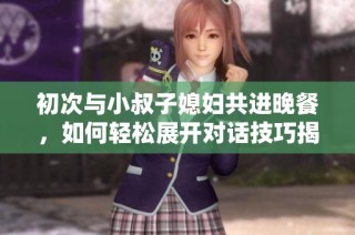 初次与小叔子媳妇共进晚餐，如何轻松展开对话技巧揭秘