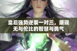 皇后强势逆袭一对三，展现无与伦比的智慧与勇气