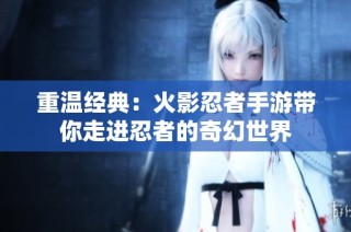 重温经典：火影忍者手游带你走进忍者的奇幻世界