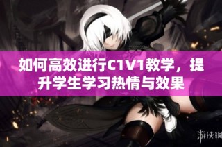 如何高效进行C1V1教学，提升学生学习热情与效果