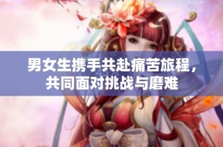 男女生携手共赴痛苦旅程，共同面对挑战与磨难